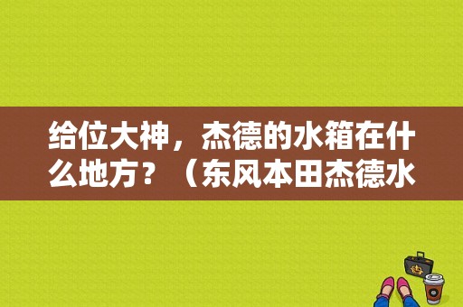 给位大神，杰德的水箱在什么地方？（东风本田杰德水箱位置）-图1