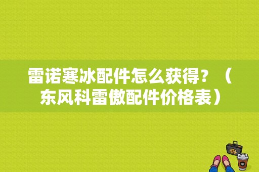 雷诺寒冰配件怎么获得？（东风科雷傲配件价格表）-图1