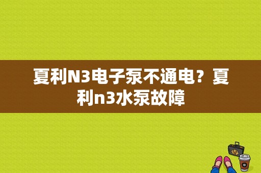 夏利N3电子泵不通电？夏利n3水泵故障-图1