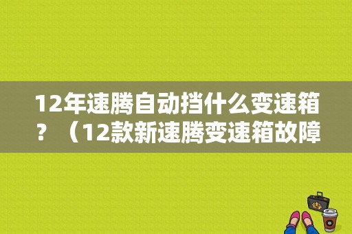 12年速腾自动挡什么变速箱？（12款新速腾变速箱故障）-图1