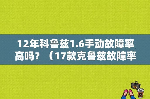 12年科鲁兹1.6手动故障率高吗？（17款克鲁兹故障率）-图1