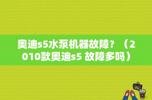奥迪s5水泵机器故障？（2010款奥迪s5 故障多吗）-图1