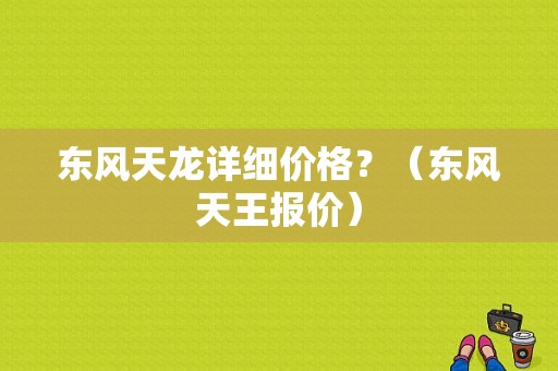 东风天龙详细价格？（东风天王报价）