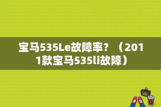 宝马535Le故障率？（2011款宝马535li故障）-图1