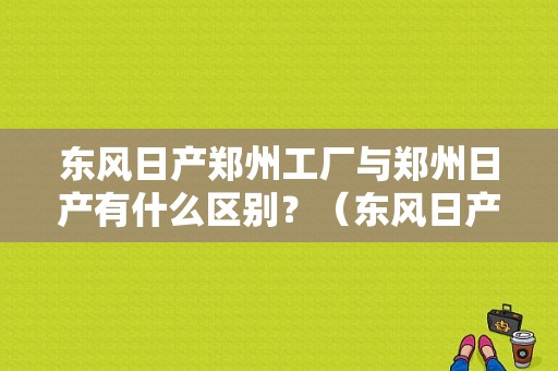 东风日产郑州工厂与郑州日产有什么区别？（东风日产 与郑州日产）-图1