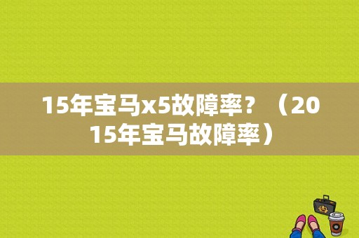 15年宝马x5故障率？（2015年宝马故障率）-图1