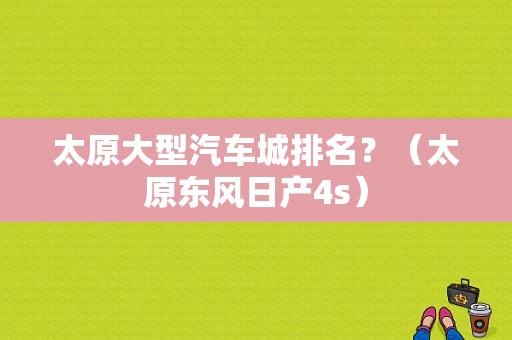 太原大型汽车城排名？（太原东风日产4s）-图1