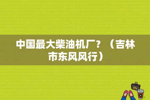 中国最大柴油机厂？（吉林市东风风行）-图1
