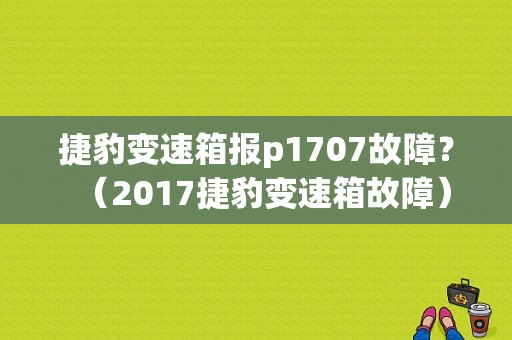 捷豹变速箱报p1707故障？（2017捷豹变速箱故障）-图1