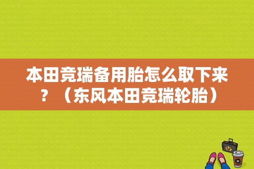 本田竞瑞备用胎怎么取下来？（东风本田竞瑞轮胎）-图1