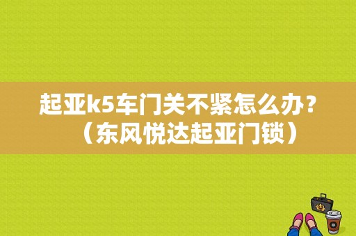 起亚k5车门关不紧怎么办？（东风悦达起亚门锁）-图1