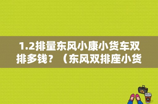 1.2排量东风小康小货车双排多钱？（东风双排座小货车报价）-图1