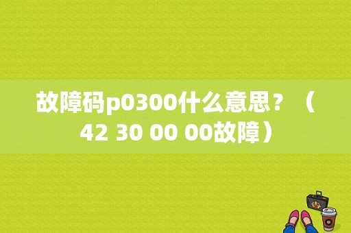 故障码p0300什么意思？（42 30 00 00故障）-图1