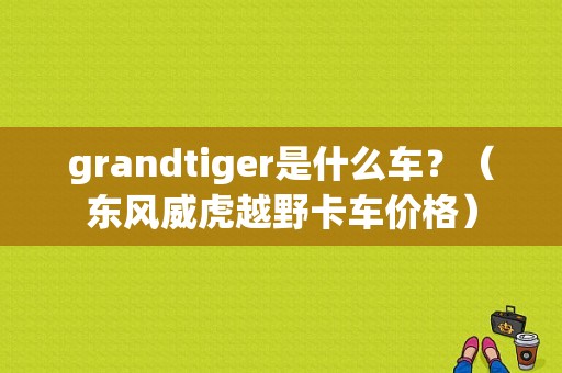 grandtiger是什么车？（东风威虎越野卡车价格）-图2