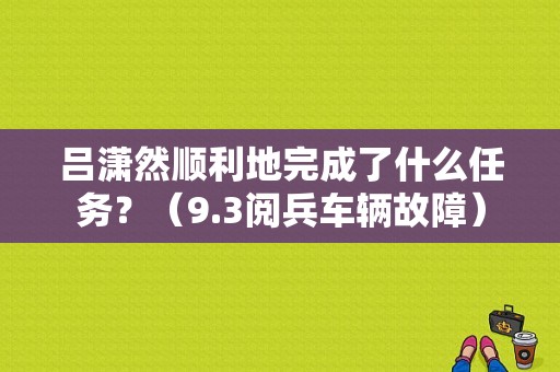 吕潇然顺利地完成了什么任务？（9.3阅兵车辆故障）