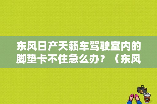 东风日产天籁车驾驶室内的脚垫卡不住急么办？（东风日产天籁脚垫）-图1