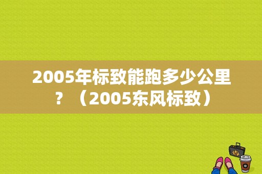 2005年标致能跑多少公里？（2005东风标致）-图1