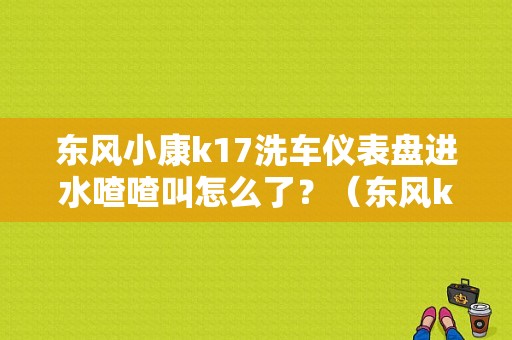 东风小康k17洗车仪表盘进水喳喳叫怎么了？（东风k17仪表盘）-图1
