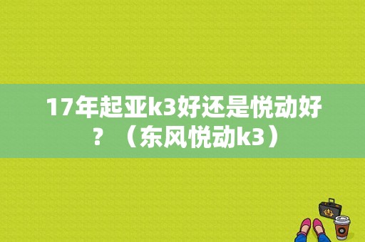 17年起亚k3好还是悦动好？（东风悦动k3）-图1