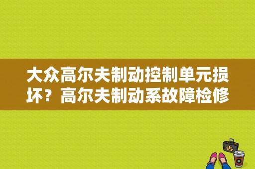 大众高尔夫制动控制单元损坏？高尔夫制动系故障检修百度文库-图1