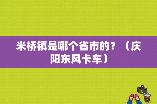 米桥镇是哪个省市的？（庆阳东风卡车）-图1