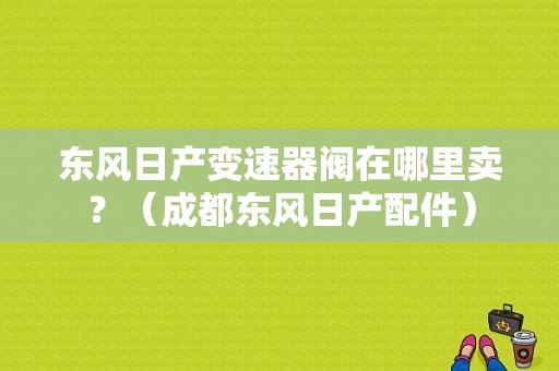 东风日产变速器阀在哪里卖？（成都东风日产配件）-图1