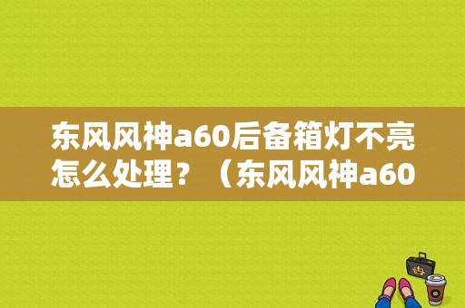 东风风神a60后备箱灯不亮怎么处理？（东风风神a60后尾灯）