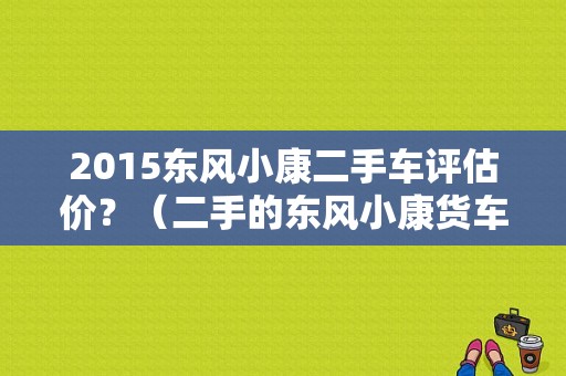 2015东风小康二手车评估价？（二手的东风小康货车）-图1
