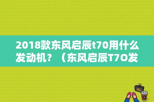 2018款东风启辰t70用什么发动机？（东风启辰T7O发动机）-图1