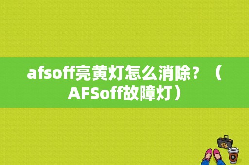 afsoff亮黄灯怎么消除？（AFSoff故障灯）-图1