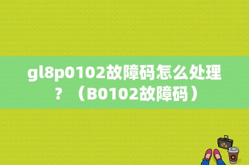 gl8p0102故障码怎么处理？（B0102故障码）-图1