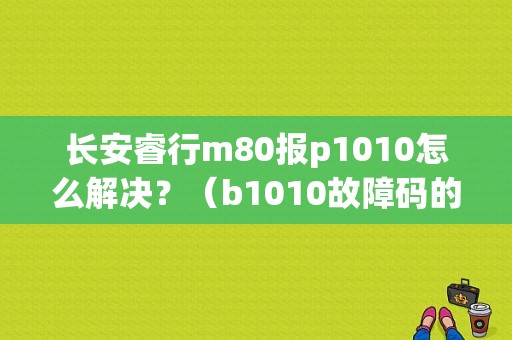 长安睿行m80报p1010怎么解决？（b1010故障码的解决方法）-图1