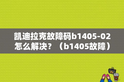 凯迪拉克故障码b1405-02怎么解决？（b1405故障）-图1