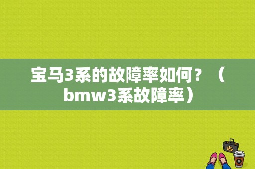 宝马3系的故障率如何？（bmw3系故障率）-图2