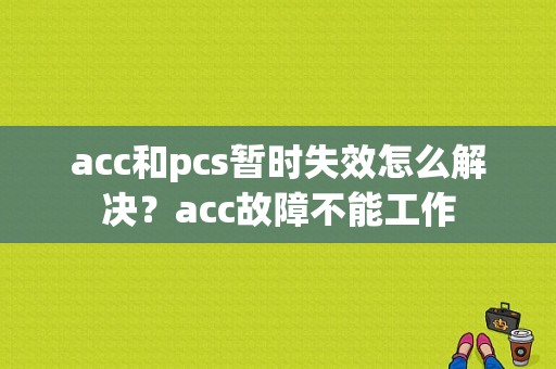 acc和pcs暂时失效怎么解决？acc故障不能工作-图1