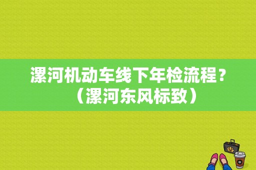 漯河机动车线下年检流程？（漯河东风标致）-图1