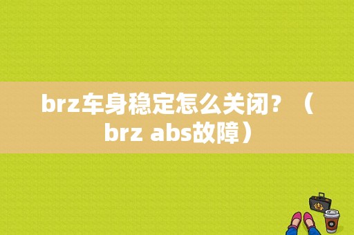 brz车身稳定怎么关闭？（brz abs故障）