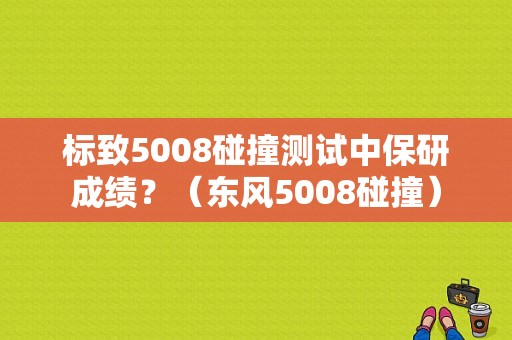 标致5008碰撞测试中保研成绩？（东风5008碰撞）-图1