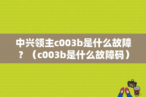 中兴领主c003b是什么故障？（c003b是什么故障码）-图1