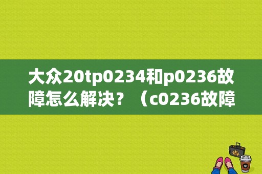 大众20tp0234和p0236故障怎么解决？（c0236故障码）-图1