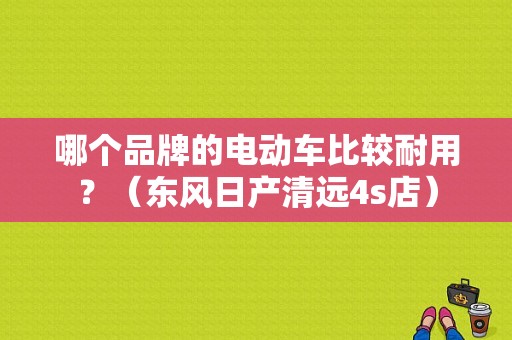 哪个品牌的电动车比较耐用？（东风日产清远4s店）-图1