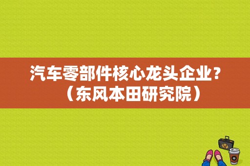 汽车零部件核心龙头企业？（东风本田研究院）-图1
