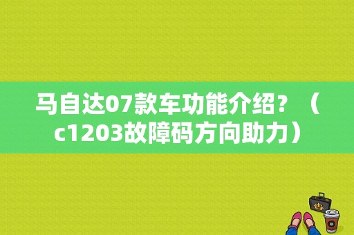 马自达07款车功能介绍？（c1203故障码方向助力）-图1