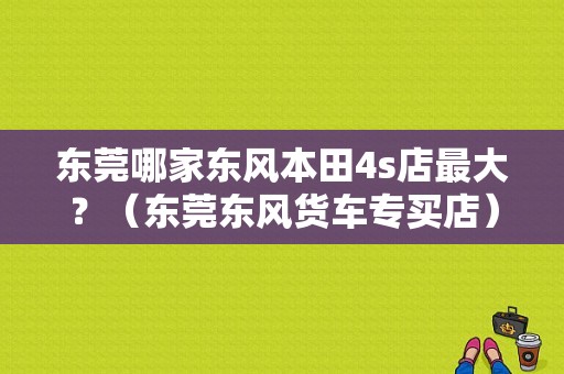 东莞哪家东风本田4s店最大？（东莞东风货车专买店）-图1