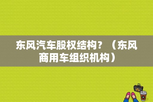 东风汽车股权结构？（东风商用车组织机构）-图1