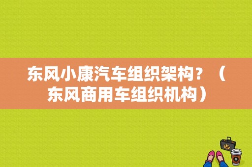 东风小康汽车组织架构？（东风商用车组织机构）-图1