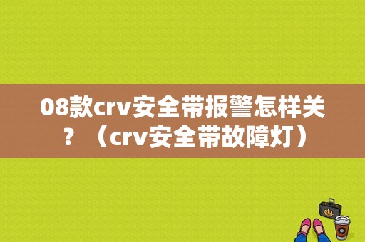 08款crv安全带报警怎样关？（crv安全带故障灯）-图1
