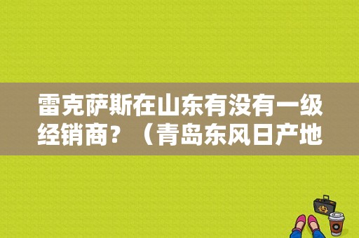 雷克萨斯在山东有没有一级经销商？（青岛东风日产地址）-图1
