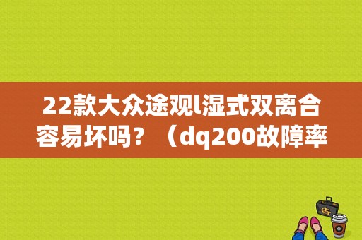 22款大众途观l湿式双离合容易坏吗？（dq200故障率）-图1