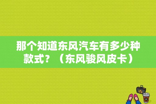 那个知道东风汽车有多少种款式？（东风骏风皮卡）-图1